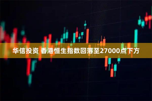 华信投资 香港恒生指数回落至27000点下方