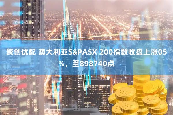 聚创优配 澳大利亚S&PASX 200指数收盘上涨05%，至898740点