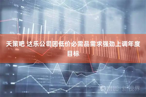 天策吧 达乐公司因低价必需品需求强劲上调年度目标