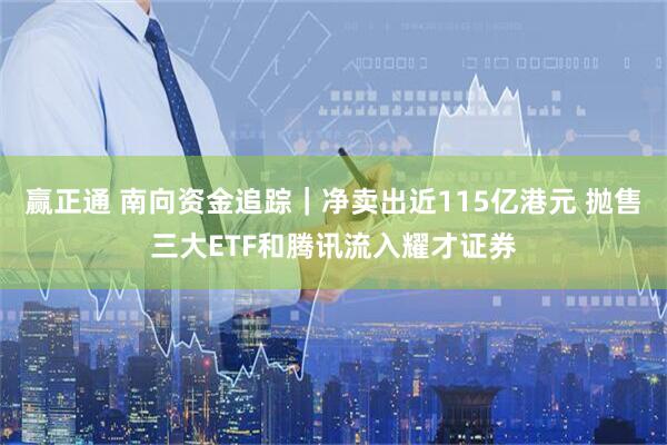赢正通 南向资金追踪｜净卖出近115亿港元 抛售三大ETF和腾讯流入耀才证券