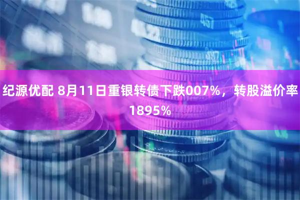 纪源优配 8月11日重银转债下跌007%，转股溢价率1895%