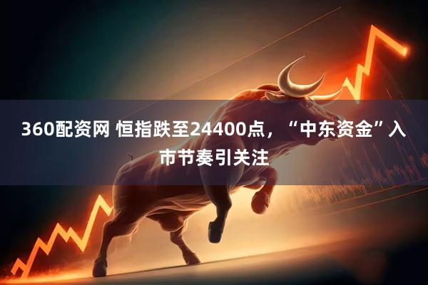 360配资网 恒指跌至24400点，“中东资金”入市节奏引关注