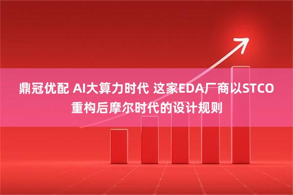 鼎冠优配 AI大算力时代 这家EDA厂商以STCO重构后摩尔时代的设计规则