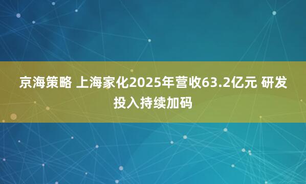 京海策略 上海家化2025年营收63.2亿元 研发投入持续加码
