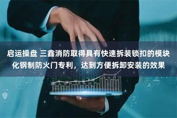 启运操盘 三鑫消防取得具有快速拆装锁扣的模块化钢制防火门专利，达到方便拆卸安装的效果