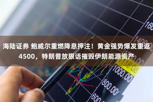 海陆证券 鲍威尔重燃降息押注！黄金强势爆发重返4500，特朗普放狠话摧毁伊朗能源资产