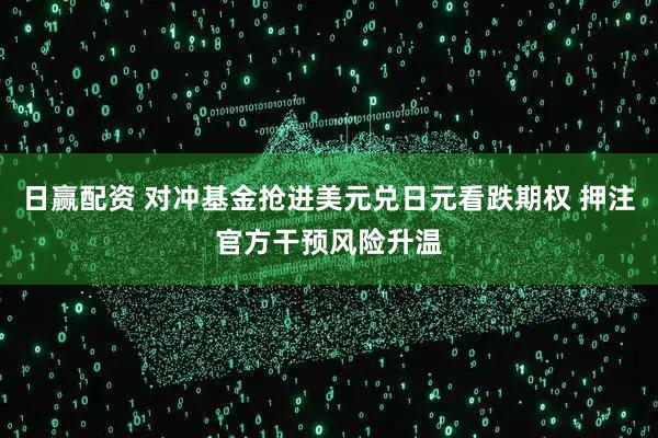 日赢配资 对冲基金抢进美元兑日元看跌期权 押注官方干预风险升温