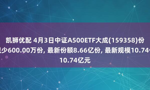 凯狮优配 4月3日中证A500ETF大成(159358)份额减少600.00万份, 最新份额8.66亿份, 最新规模10.74亿元
