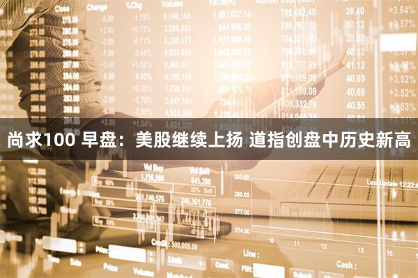 尚求100 早盘：美股继续上扬 道指创盘中历史新高