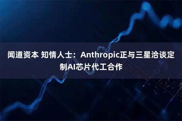 闻道资本 知情人士：Anthropic正与三星洽谈定制AI芯片代工合作