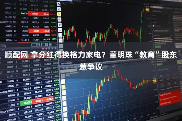 顺配网 拿分红得换格力家电？董明珠“教育”股东惹争议